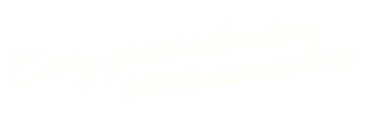 Every great adventure starts somewhere.